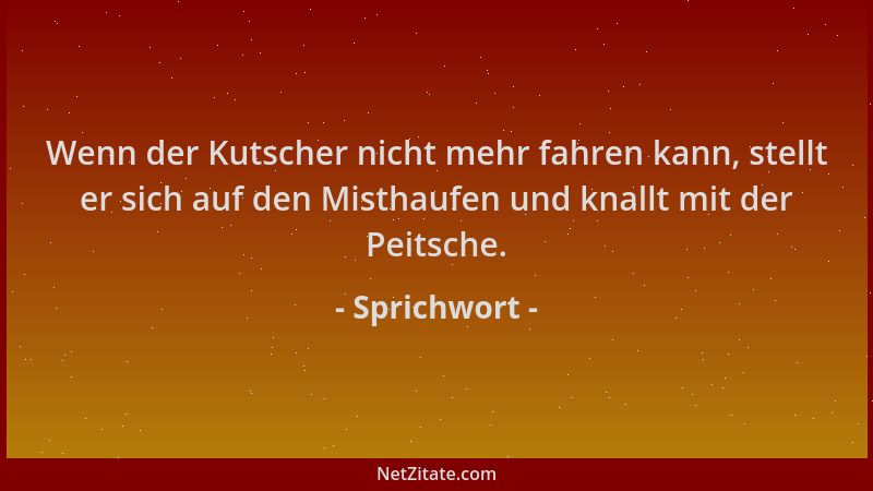 Sprichwort - Wenn der Kutscher nicht mehr fahren kann, stellt er sich auf den Misthaufen und knallt mit der Peitsche....