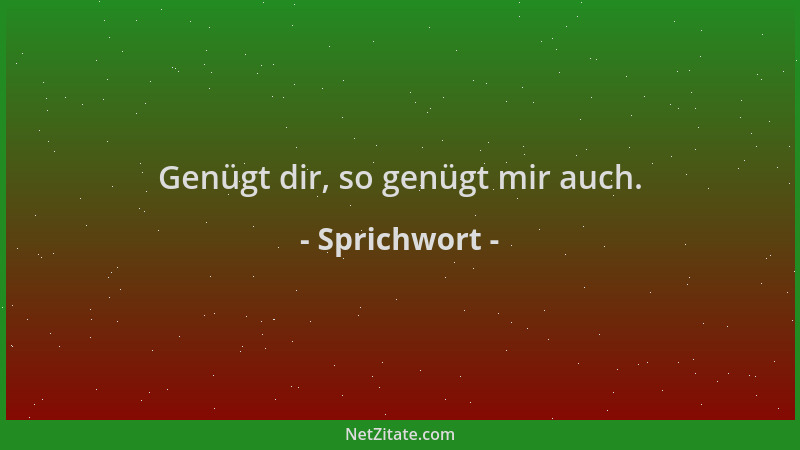 Sprichwort - Genügt dir, so genügt mir auch....