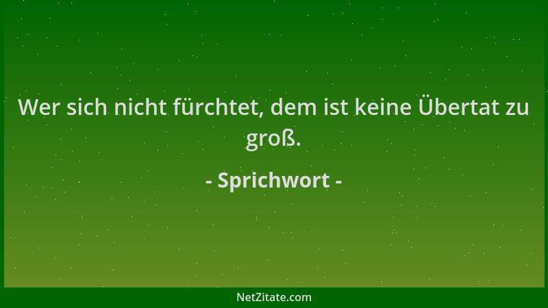 Sprichwort - Wer sich nicht fürchtet, dem ist keine Übertat zu groß....