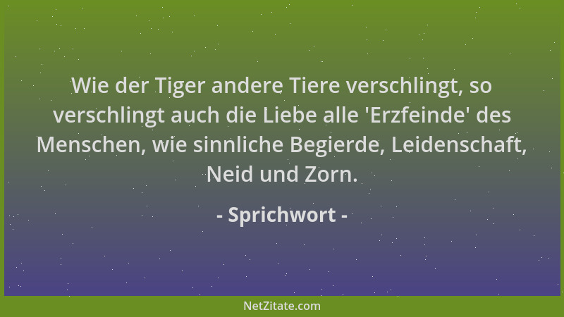 Sprichwort - Wie der Tiger andere Tiere verschlingt, so verschlingt auch die Liebe alle  'Erzfeinde ' des Menschen, wie sinnl...