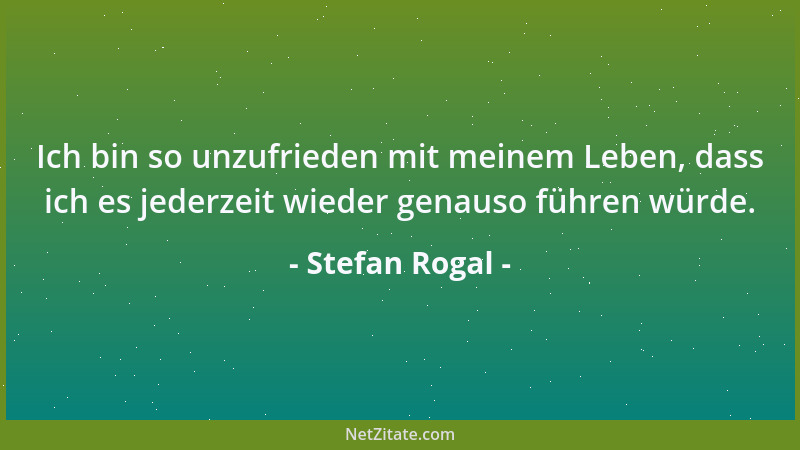 Stefan Rogal - Ich bin so unzufrieden mit meinem Leben, dass ich es jederzeit wieder genauso führen würde....