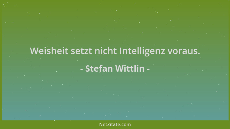 Stefan Wittlin - Weisheit setzt nicht Intelligenz voraus....