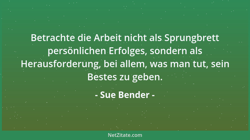 Sue Bender - Betrachte die Arbeit nicht als Sprungbrett persönlichen Erfolges, sondern als Herausforderung, bei allem, was...