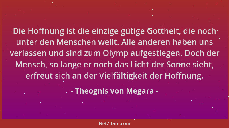 Theognis von Megara - Die Hoffnung ist die einzige gütige Gottheit, die noch unter den Menschen weilt. Alle anderen haben u...