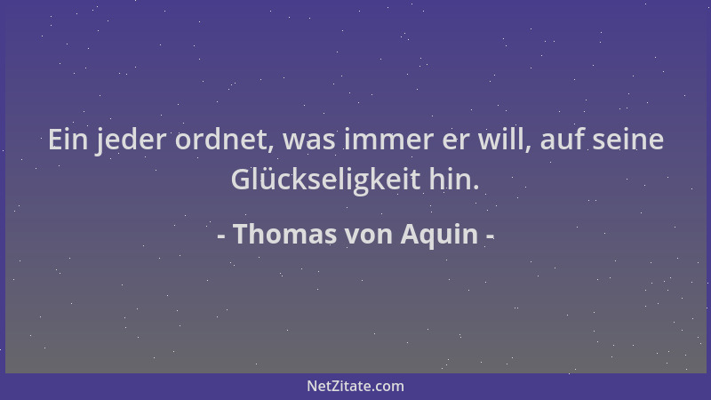 Thomas von Aquin - Ein jeder ordnet, was immer er will, auf seine Glückseligkeit hin....