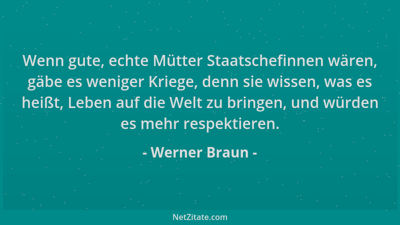 Werner Braun - Wenn gute, echte Mütter Staatschefinnen wären, gäbe es weniger Kriege, denn sie wissen, was es heißt, Leben...