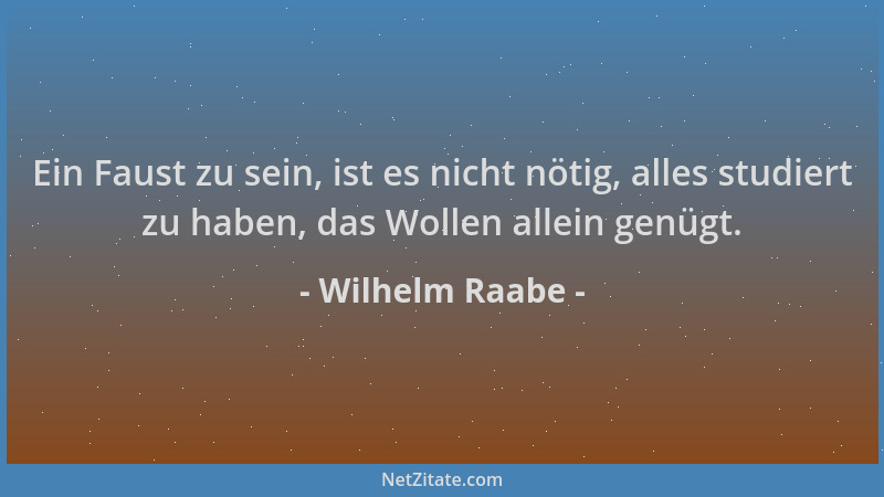 Wilhelm Raabe - Ein Faust zu sein, ist es nicht nötig, alles studiert zu haben, das Wollen allein genügt....