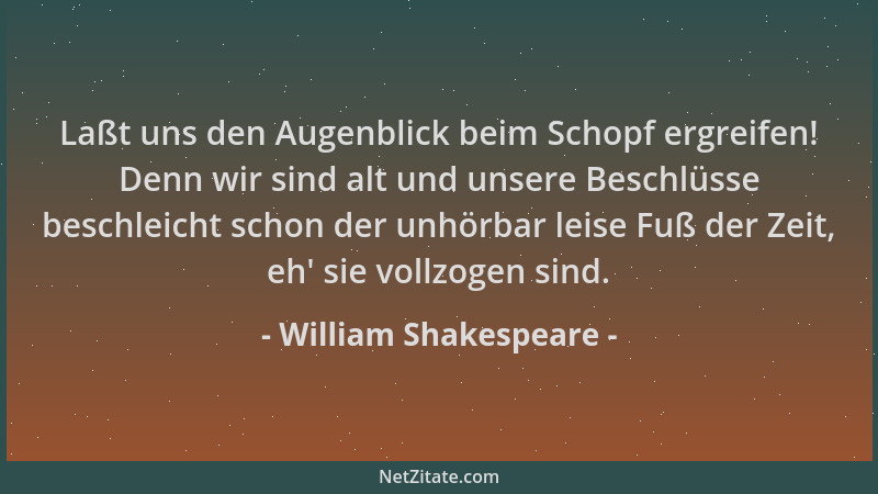William Shakespeare - Laßt uns den Augenblick beim Schopf ergreifen! Denn wir sind alt und unsere Beschlüsse beschleicht sc...