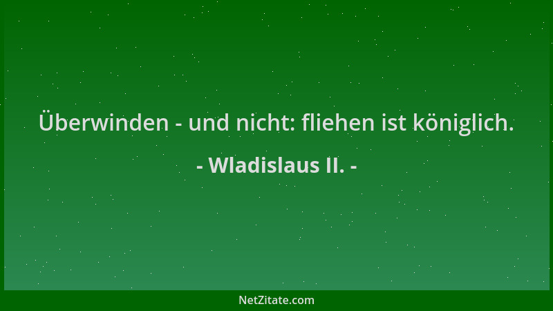 Wladislaus II. - Überwinden - und nicht: fliehen ist königlich....