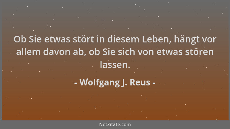 Wolfgang J. Reus - Ob Sie etwas stört in diesem Leben, hängt vor allem davon ab, ob Sie sich von etwas stören lassen....