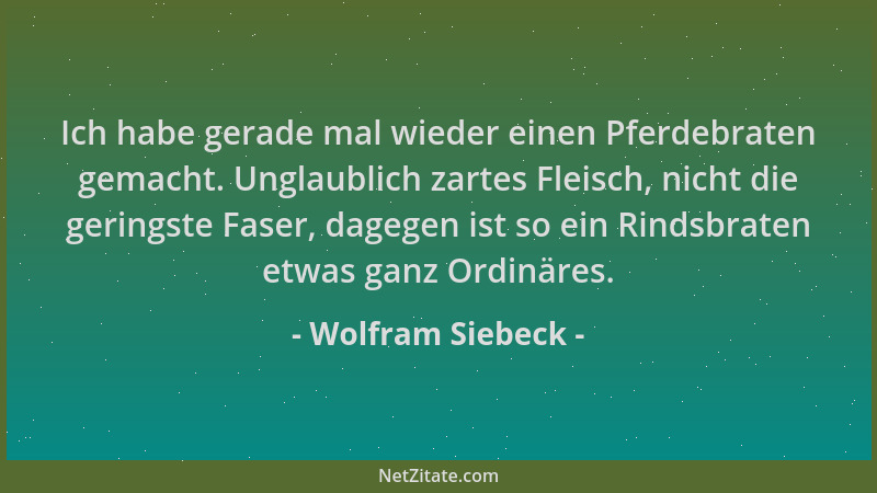 Wolfram Siebeck - Ich habe gerade mal wieder einen Pferdebraten gemacht. Unglaublich zartes Fleisch, nicht die geringste Fa...