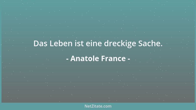 Anatole France - Das Leben ist eine dreckige Sache....