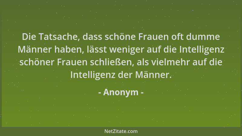Anonym - Die Tatsache, dass schöne Frauen oft dumme Männer haben, lässt weniger auf die Intelligenz schöner Frauen schließe...