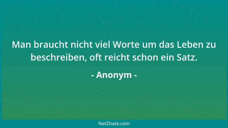 Anonym - Man braucht nicht viel Worte um das Leben zu beschreiben, oft reicht schon ein Satz....