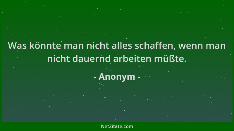 Anonym - Was könnte man nicht alles schaffen, wenn man nicht dauernd arbeiten müßte....