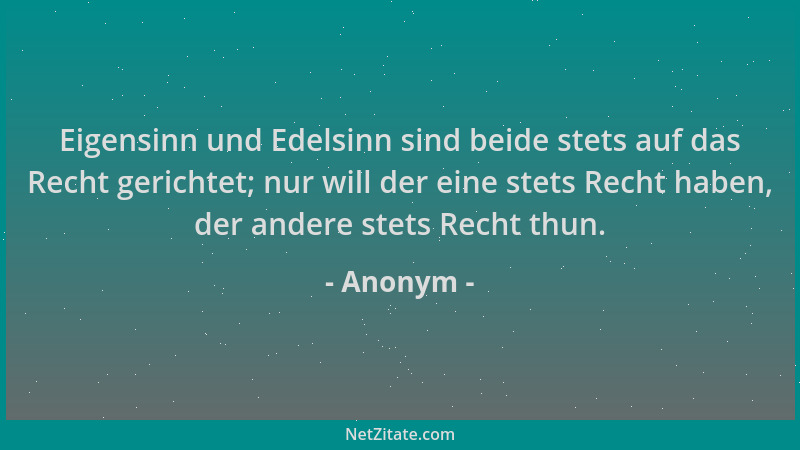 Anonym - Eigensinn und Edelsinn sind beide stets auf das Recht gerichtet; nur will der eine stets Recht haben, der andere s...