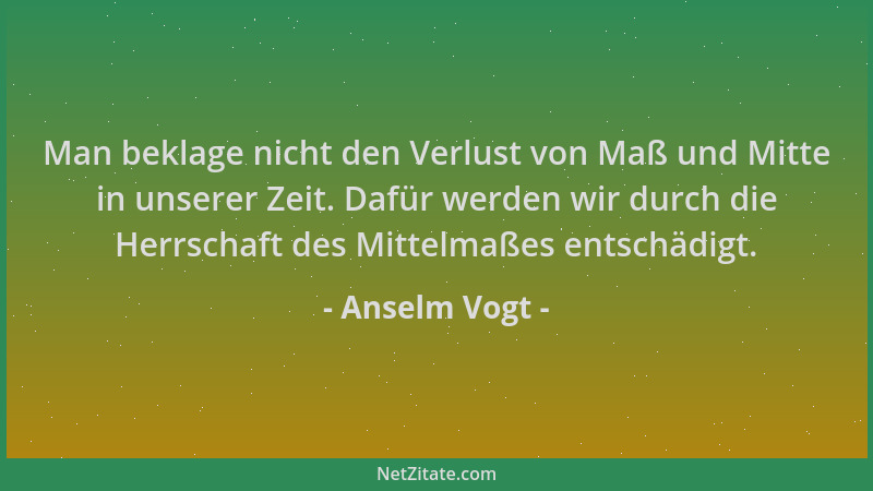 Anselm Vogt - Man beklage nicht den Verlust von Maß und Mitte in unserer Zeit. Dafür werden wir durch die Herrschaft des Mi...