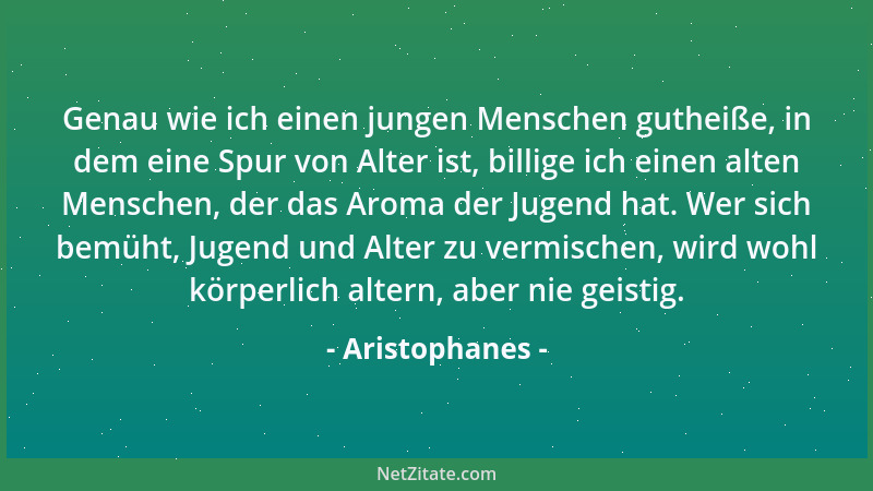 Aristophanes - Genau wie ich einen jungen Menschen gutheiße, in dem eine Spur von Alter ist, billige ich einen alten Mensch...