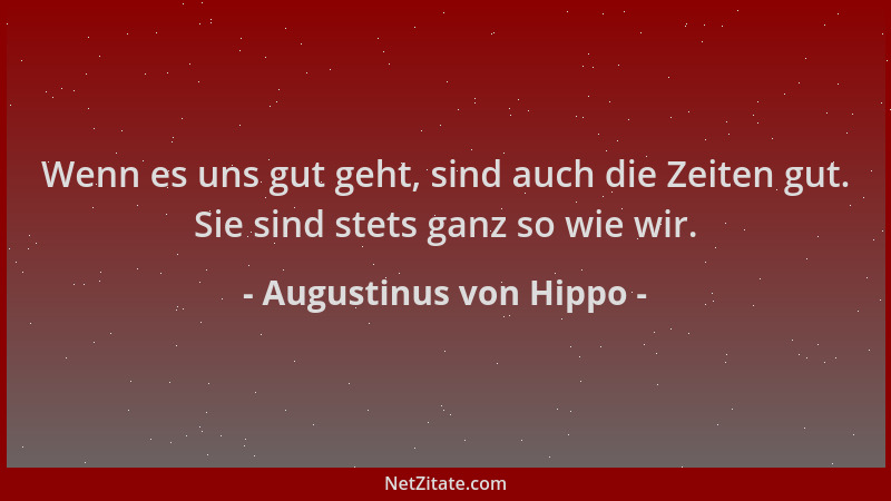 Augustinus von Hippo - Wenn es uns gut geht, sind auch die Zeiten gut. Sie sind stets ganz so wie wir....