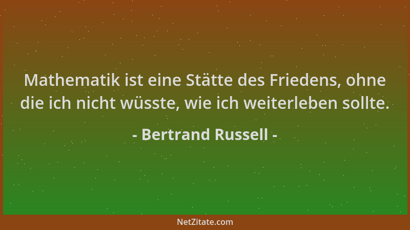 Bertrand Russell - Mathematik ist eine Stätte des Friedens, ohne die ich nicht wüsste, wie ich weiterleben sollte....