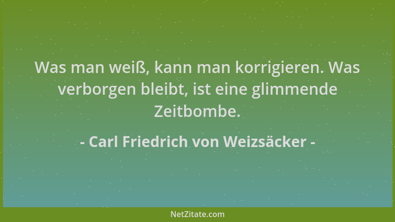 Carl Friedrich von Weizsäcker - Was man weiß, kann man korrigieren. Was verborgen bleibt, ist eine glimmende Zeitbombe....