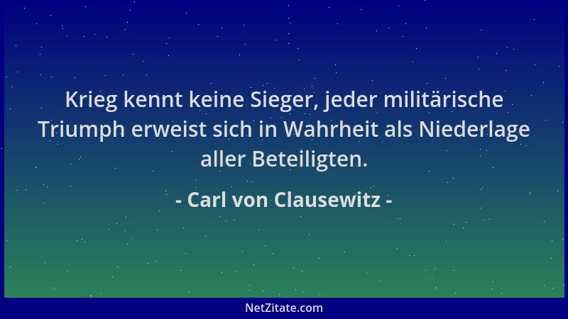 Carl von Clausewitz - Krieg kennt keine Sieger, jeder militärische Triumph erweist sich in Wahrheit als Niederlage aller Be...
