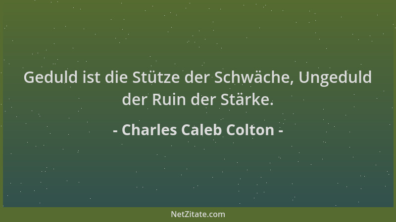 Charles Caleb Colton - Geduld ist die Stütze der Schwäche, Ungeduld der Ruin der Stärke....