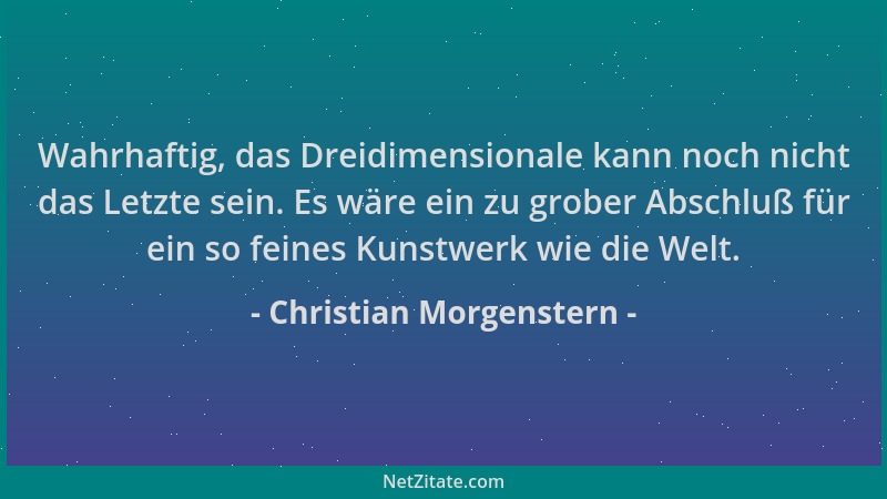 Christian Morgenstern - Wahrhaftig, das Dreidimensionale kann noch nicht das Letzte sein. Es wäre ein zu grober Abschluß fü...