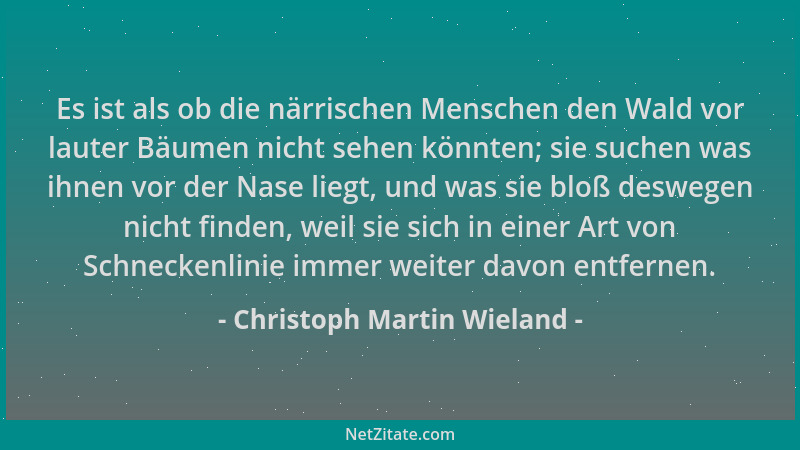 Christoph Martin Wieland - Es ist als ob die närrischen Menschen den Wald vor lauter Bäumen nicht sehen könnten; sie suchen...