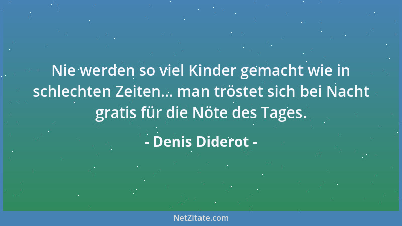 Denis Diderot - Nie werden so viel Kinder gemacht wie in schlechten Zeiten... man tröstet sich bei Nacht gratis für die Nöt...