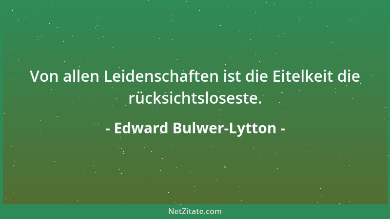 Edward Bulwer-Lytton - Von allen Leidenschaften ist die Eitelkeit die rücksichtsloseste....