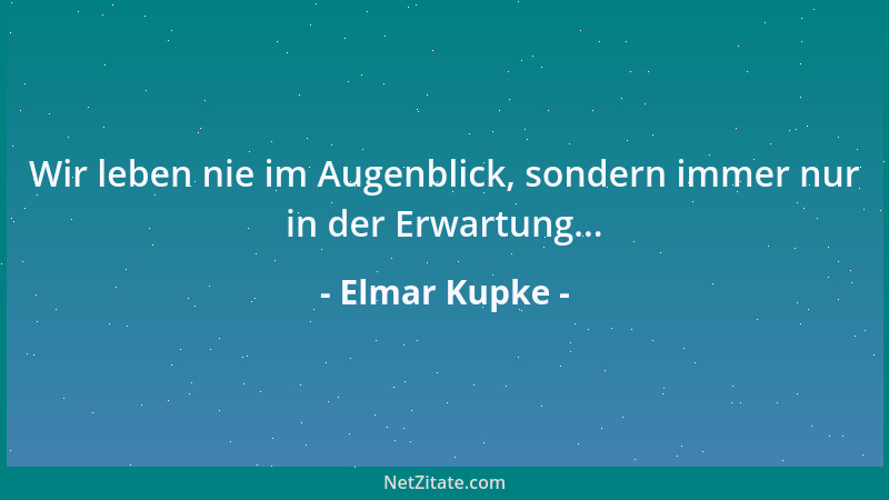 Elmar Kupke - Wir leben nie im Augenblick, sondern immer nur in der Erwartung......