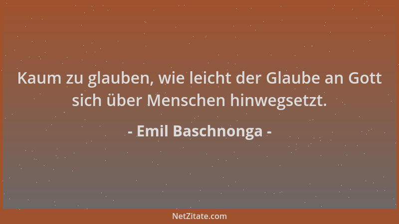 Emil Baschnonga - Kaum zu glauben, wie leicht der Glaube an Gott sich über Menschen hinwegsetzt....
