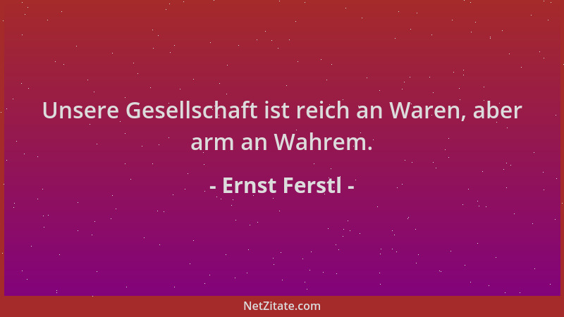 Ernst Ferstl - Unsere Gesellschaft ist reich an Waren, aber arm an Wahrem....
