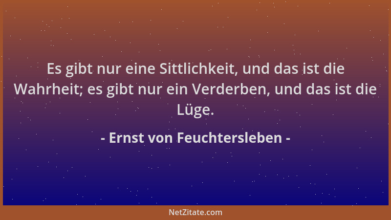 Ernst von Feuchtersleben - Es gibt nur eine Sittlichkeit, und das ist die Wahrheit; es gibt nur ein Verderben, und das ist...