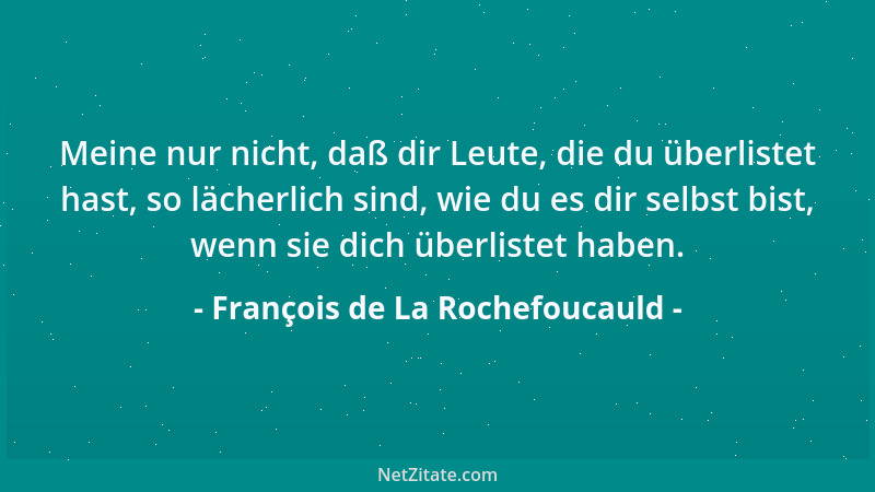 François de La Rochefoucauld - Meine nur nicht, daß dir Leute, die du überlistet hast, so lächerlich sind, wie du es dir se...