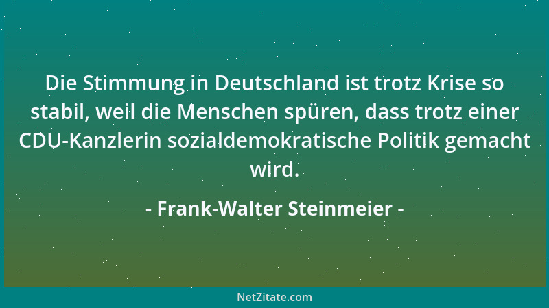 Frank-Walter Steinmeier - Die Stimmung in Deutschland ist trotz Krise so stabil, weil die Menschen spüren, dass trotz einer...