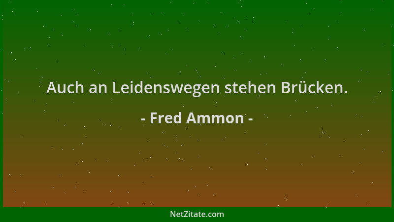 Fred Ammon - Auch an Leidenswegen stehen Brücken....