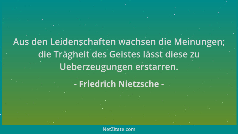 Friedrich Nietzsche - Aus den Leidenschaften wachsen die Meinungen; die Trägheit des Geistes lässt diese zu Ueberzeugungen...