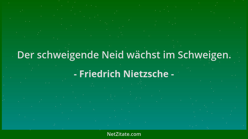 Friedrich Nietzsche - Der schweigende Neid wächst im Schweigen....