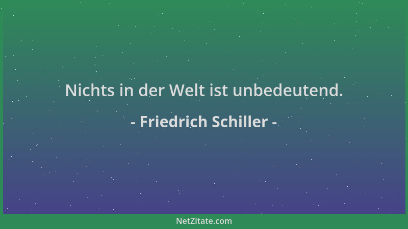 Friedrich Schiller - Nichts in der Welt ist unbedeutend....