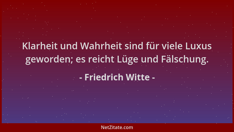 Friedrich Witte - Klarheit und Wahrheit sind für viele Luxus geworden; es reicht Lüge und Fälschung....