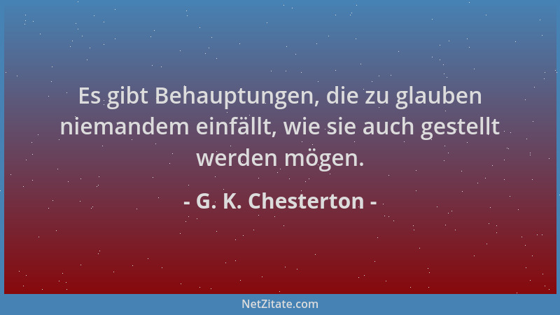 G. K. Chesterton - Es gibt Behauptungen, die zu glauben niemandem einfällt, wie sie auch gestellt werden mögen....