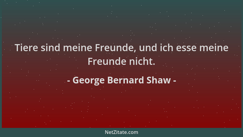George Bernard Shaw - Tiere sind meine Freunde, und ich esse meine Freunde nicht....