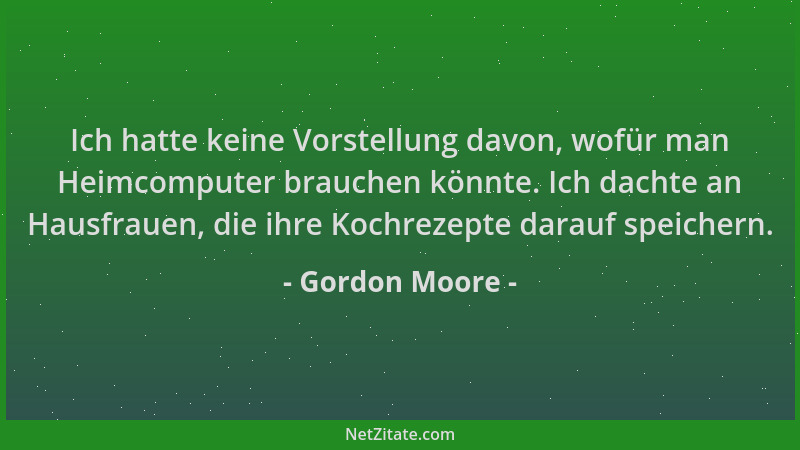 Gordon Moore - Ich hatte keine Vorstellung davon, wofür man Heimcomputer brauchen könnte. Ich dachte an Hausfrauen, die ihr...