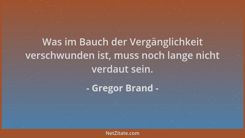 Gregor Brand - Was im Bauch der Vergänglichkeit verschwunden ist, muss noch lange nicht verdaut sein....