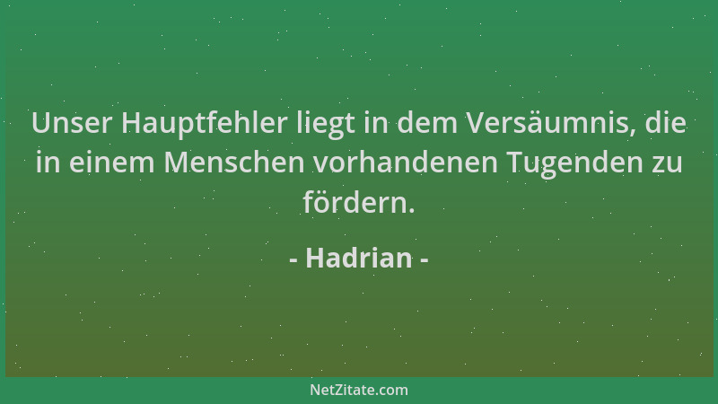 Hadrian - Unser Hauptfehler liegt in dem Versäumnis, die in einem Menschen vorhandenen Tugenden zu fördern....