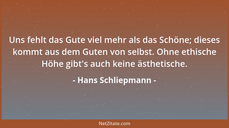 Hans Schliepmann - Uns fehlt das Gute viel mehr als das Schöne; dieses kommt aus dem Guten von selbst. Ohne ethische Höhe g...