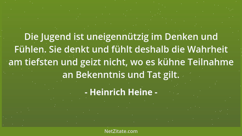 Heinrich Heine - Die Jugend ist uneigennützig im Denken und Fühlen. Sie denkt und fühlt deshalb die Wahrheit am tiefsten un...