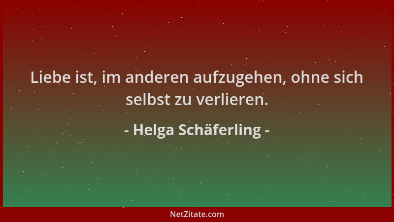 Helga Schäferling - Liebe ist, im anderen aufzugehen, ohne sich selbst zu verlieren....